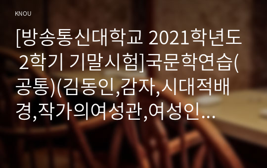 [방송통신대학교 2021학년도 2학기 기말시험]국문학연습(공통)(김동인,감자,시대적배경,작가의여성관,여성인물의타락과정)