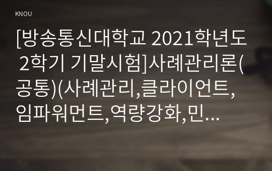 [방송통신대학교 2021학년도 2학기 기말시험]사례관리론(공통)(사례관리,클라이언트,임파워먼트,역량강화,민관협력,민간기관,공공기관)