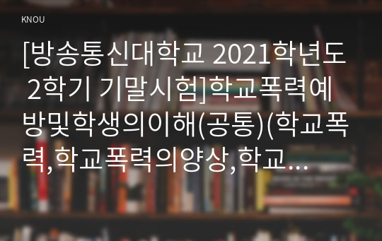 [방송통신대학교 2021학년도 2학기 기말시험]학교폭력예방및학생의이해(공통)(학교폭력,학교폭력의양상,학교폭력의요인,학교폭력조기감지,학교폭력개념,학교폭력성립요건,학교폭력유형별개입전략)