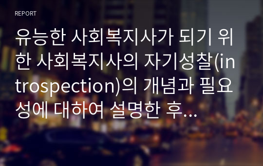 유능한 사회복지사가 되기 위한 사회복지사의 자기성찰(introspection)의 개념과 필요성에 대하여 설명한 후 자신의 의견을 서술하세요.