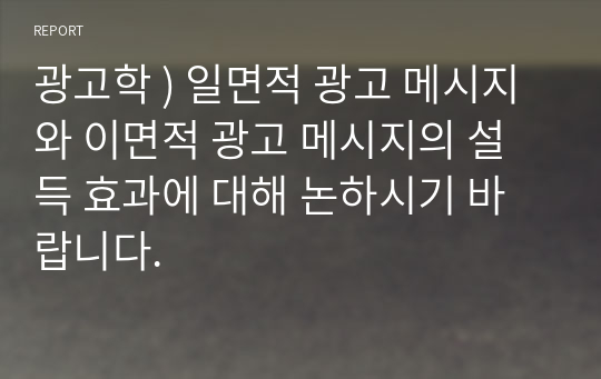 광고학 ) 일면적 광고 메시지와 이면적 광고 메시지의 설득 효과에 대해 논하시기 바랍니다.