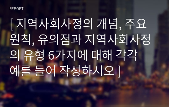 [ 지역사회사정의 개념, 주요 원칙, 유의점과 지역사회사정의 유형 6가지에 대해 각각 예를 들어 작성하시오 ]