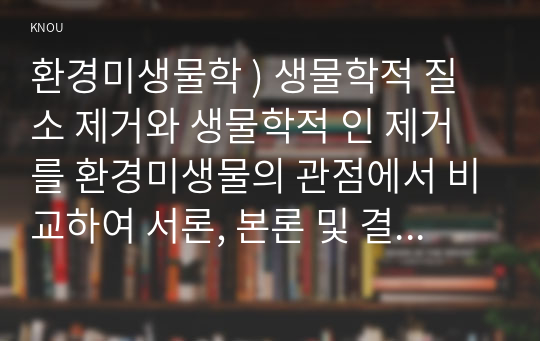 환경미생물학 ) 생물학적 질소 제거와 생물학적 인 제거를 환경미생물의 관점에서 비교하여 서론, 본론 및 결론으로 나누어 논하시오. (2)