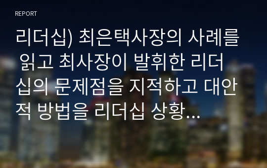 리더십) 최은택사장의 사례를 읽고 최사장이 발휘한 리더십의 문제점을 지적하고 대안적 방법을 리더십 상황이론을 적용하여 제시해 보세요.