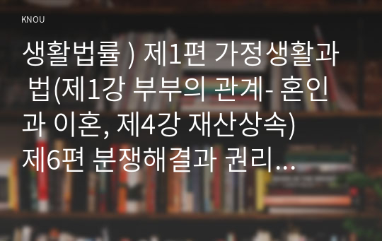 생활법률 ) 제1편 가정생활과 법(제1강 부부의 관계- 혼인과 이혼, 제4강 재산상속)   제6편 분쟁해결과 권리구제 및 법(제15강 비사법기관의 권리구제와 법률구조)