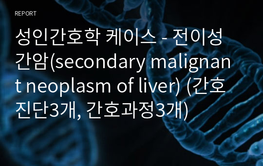 성인간호학 케이스 - 전이성 간암(secondary malignant neoplasm of liver) (간호진단3개, 간호과정3개)
