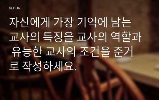 자신에게 가장 기억에 남는 교사의 특징을 교사의 역할과 유능한 교사의 조건을 준거로 작성하세요.