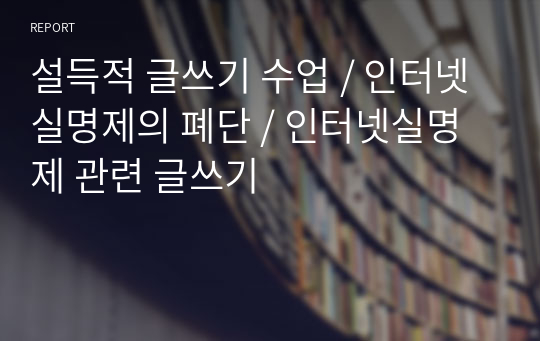 설득적 글쓰기 수업 / 인터넷 실명제의 폐단 / 인터넷실명제 관련 글쓰기