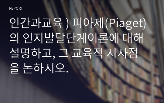 인간과교육 ) 피아제(Piaget)의 인지발달단계이론에 대해 설명하고, 그 교육적 시사점을 논하시오.