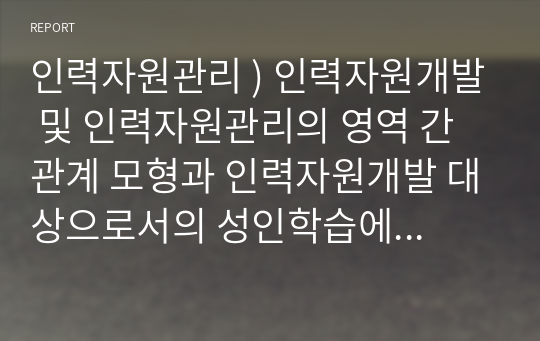 인력자원관리 ) 인력자원개발 및 인력자원관리의 영역 간 관계 모형과 인력자원개발 대상으로서의 성인학습에 대해서 설명해 봅시다.