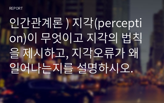 인간관계론 ) 지각(perception)이 무엇이고 지각의 법칙을 제시하고, 지각오류가 왜 일어나는지를 설명하시오.