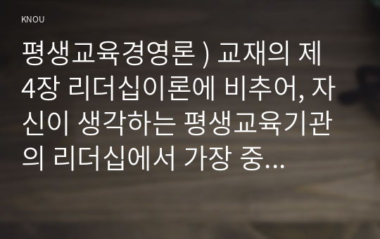 평생교육경영론 ) 교재의 제 4장 리더십이론에 비추어, 자신이 생각하는 평생교육기관의 리더십에서 가장 중요한 요인을 제시하고, 그 이유를 현재 평생교육기관의 문제점과 연결하여 설명하시오.