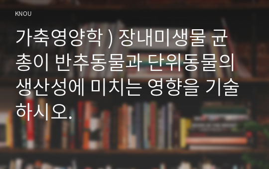 가축영양학 ) 장내미생물 균총이 반추동물과 단위동물의 생산성에 미치는 영향을 기술하시오.