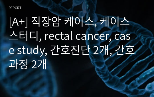 [A+] 직장암 케이스, 케이스스터디, rectal cancer, case study, 간호진단 2개, 간호과정 2개