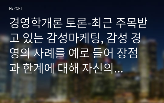 경영학개론 토론-최근 주목받고 있는 감성마케팅, 감성 경영의 사례를 예로 들어 장점과 한계에 대해 자신의 의견을 서술하시오.