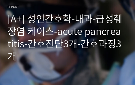 [A+] 성인간호학-내과-급성췌장염 케이스-acute pancreatitis-간호진단3개-간호과정3개
