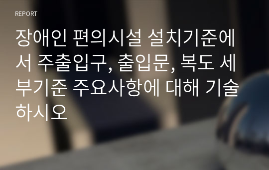 장애인 편의시설 설치기준에서 주출입구, 출입문, 복도 세부기준 주요사항에 대해 기술하시오