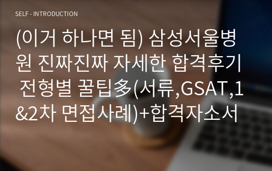 (이거 하나면 됨) 삼성서울병원 진짜진짜 자세한 합격후기 전형별 꿀팁多(서류,GSAT,1&amp;2차 면접사례)+합격자소서