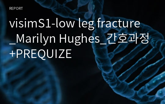 visimS1-low leg fracture_Marilyn Hughes_간호과정+PREQUIZE