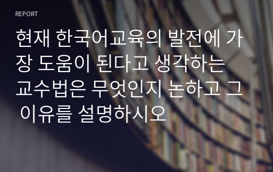 현재 한국어교육의 발전에 가장 도움이 된다고 생각하는 교수법은 무엇인지 논하고 그 이유를 설명하시오