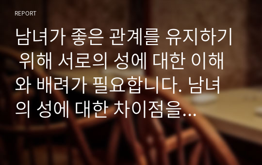 남녀가 좋은 관계를 유지하기 위해 서로의 성에 대한 이해와 배려가 필요합니다. 남녀의 성에 대한 차이점을 기술하고, 건강한 성의식에 대한 본인의 의견을 기술하시오.