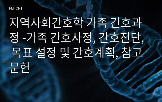 지역사회간호학 가족 간호과정 -가족 간호사정, 간호진단, 목표 설정 및 간호계획, 참고문헌