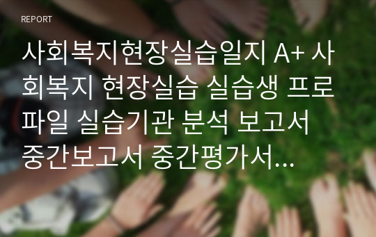 사회복지현장실습일지 A+ 사회복지 현장실습 실습생 프로파일 실습기관 분석 보고서 중간보고서 중간평가서 최종평가서 프로그램 계획서 프로그램일지