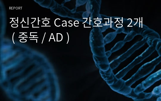 정신간호 Case 간호과정 2개 ( 중독 / AD )