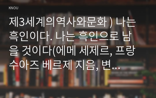 제3세계의역사와문화 ) 나는 흑인이다. 나는 흑인으로 남을 것이다(에메 세제르, 프랑수아즈 베르제 지음, 변광배 옮김, 출판 그린비, 2016)을 읽고 자신이 느끼고 생각한 바를 정리하시오.