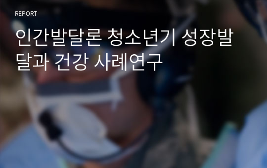 인간발달론 청소년기 성장발달과 건강 사례연구