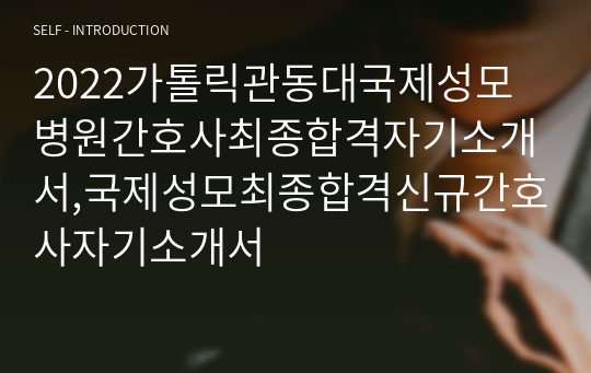 2022가톨릭관동대국제성모병원간호사최종합격자기소개서,국제성모최종합격신규간호사자기소개서