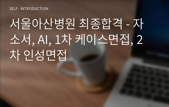 서울아산병원 최종합격 - 자소서, AI, 1차 케이스면접, 2차 인성면접