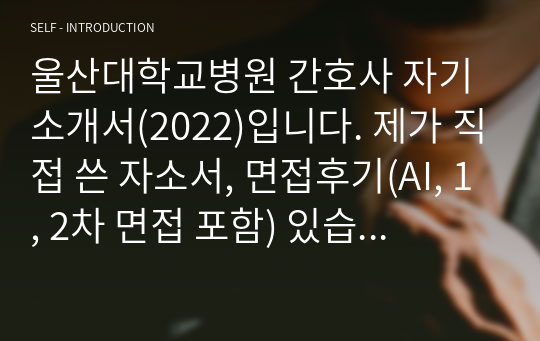 울산대학교병원 간호사 자기소개서(2022)입니다. 제가 직접 쓴 자소서, 면접후기(AI, 1, 2차 면접 포함) 있습니다!! 또한 제가 받은 질문도 포함되어 있습니다!  단, 표절은 하지 마시고 불이익으로 인한 책임은 본인이 지셔야 하기에!! 참고하시며 자소서 작성, 면접 준비에 도움이 되시길 바라며 보시는 모든 분들께서 합격하시길 기원하겠습니다!