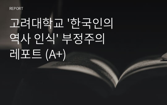 고려대학교 &#039;한국인의 역사 인식&#039; 부정주의 레포트 (A+)