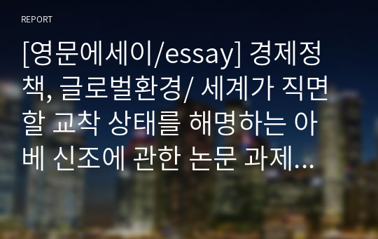 [영문에세이/essay] 경제정책, 글로벌환경/ 세계가 직면할 교착 상태를 해명하는 아베 신조에 관한 논문 과제물입니다.