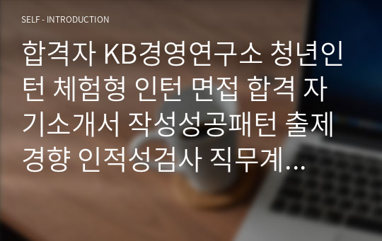 합격자 KB경영연구소 청년인턴 체험형 인턴 면접 합격 자기소개서 작성성공패턴 출제경향 인적성검사 직무계획서작성견본 자소서입력항목분석 지원동기작성요령