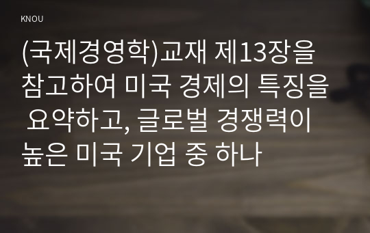 (국제경영학)교재 제13장을 참고하여 미국 경제의 특징을 요약하고, 글로벌 경쟁력이 높은 미국 기업 중 하나