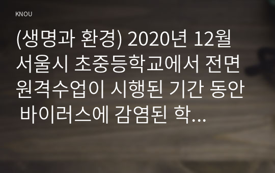 (생명과 환경) 2020년 12월 서울시 초중등학교에서 전면 원격수업이 시행된 기간 동안 바이러스에 감염된 학생의 수가 다른 달에 비해 크게 높았다. 이 사실이 시사 하는 바에 대해 생각해보시오.