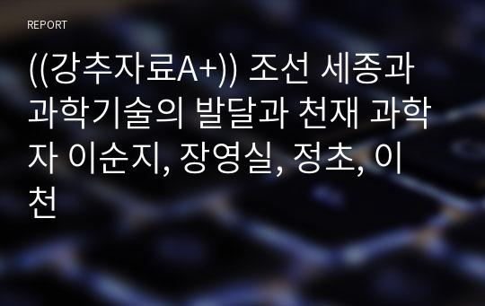 ((강추자료A+)) 조선 세종과 과학기술의 발달과 천재 과학자 이순지, 장영실, 정초, 이천