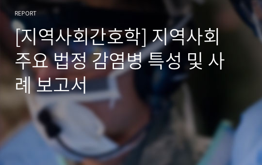 [지역사회간호학] 지역사회 주요 법정 감염병 특성 및 사례 보고서