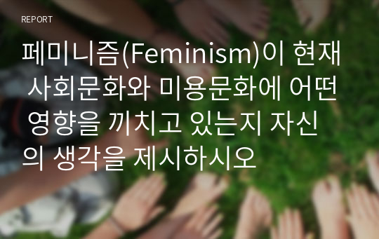 페미니즘(Feminism)이 현재 사회문화와 미용문화에 어떤 영향을 끼치고 있는지 자신의 생각을 제시하시오