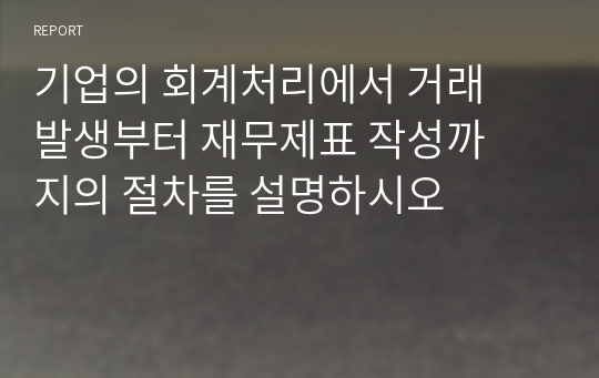 기업의 회계처리에서 거래발생부터 재무제표 작성까지의 절차를 설명하시오