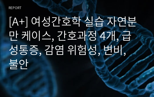 [A+] 여성간호학 실습 자연분만 케이스, 간호과정 4개, 급성통증, 감염 위험성, 변비, 불안