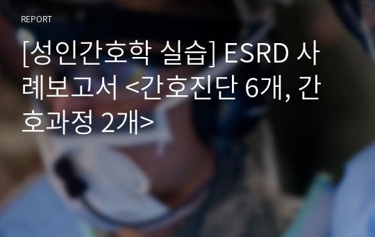 [성인간호학 실습] ESRD 사례보고서 &lt;간호진단 6개, 간호과정 2개&gt;