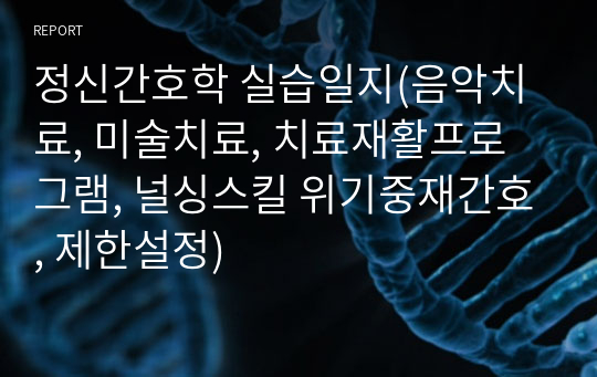 정신간호학 실습일지(음악치료, 미술치료, 치료재활프로그램, 널싱스킬 위기중재간호, 제한설정)