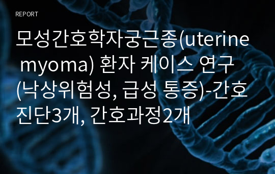 모성간호학자궁근종(uterine myoma) 환자 케이스 연구 (낙상위험성, 급성 통증)-간호진단3개, 간호과정2개