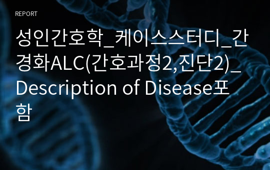 성인간호학_케이스스터디_간경화ALC(간호과정2,진단2)_Description of Disease포함