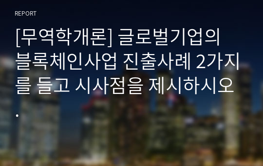 [무역학개론] 글로벌기업의 블록체인사업 진출사례 2가지를 들고 시사점을 제시하시오.