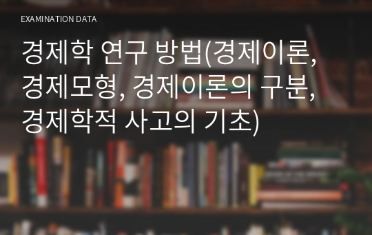 경제학 연구 방법(경제이론, 경제모형, 경제이론의 구분, 경제학적 사고의 기초)