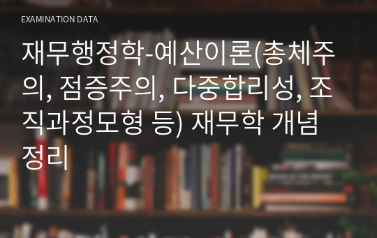 재무행정학-예산이론(총체주의, 점증주의, 다중합리성, 조직과정모형 등) 재무학 개념정리